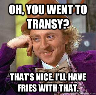 Oh, You went to Transy? That's nice. I'll have fries with that.   Condescending Wonka