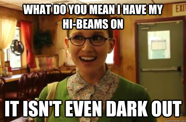 what do you mean i have my                 hi-beams on it isn't even dark out  Sexually Oblivious Female