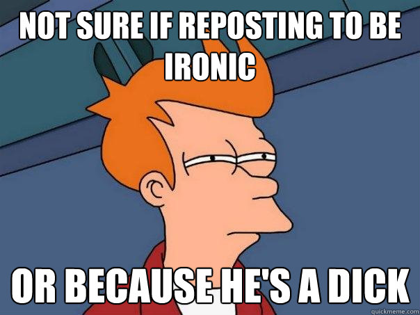 Not sure if reposting to be ironic or because he's a dick  Futurama Fry