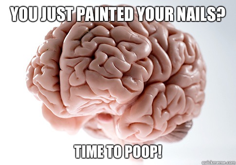 YOU JUST PAINTED YOUR NAILS? TIME TO POOP!  Scumbag Brain