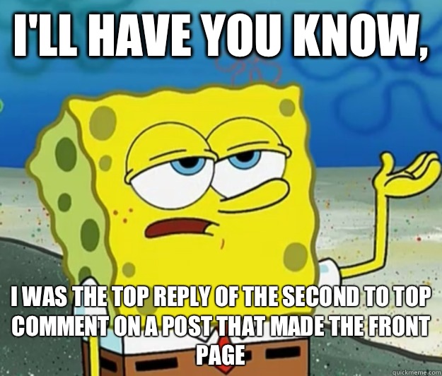 I'll have you know,  I was the top reply of the second to top comment on a post that made the front page  Tough Spongebob