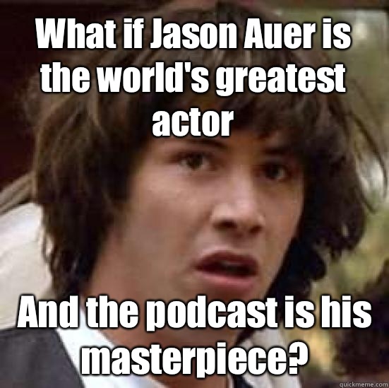 What if Jason Auer is the world's greatest actor And the podcast is his masterpiece?  conspiracy keanu