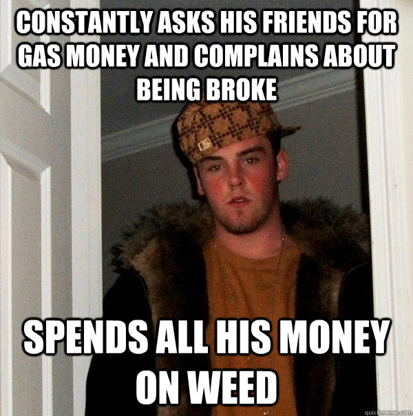 Constantly asks his friends for gas money and complains about being broke Spends all his money on weed  Scumbag Steve