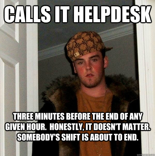 Calls IT Helpdesk Three Minutes before the end of any given hour.  Honestly, it doesn't matter. Somebody's shift is about to end. - Calls IT Helpdesk Three Minutes before the end of any given hour.  Honestly, it doesn't matter. Somebody's shift is about to end.  Scumbag Steve