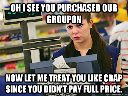 Oh I see you purchased our Groupon Now let me treat you like crap since you didn't pay full price.  Condescending Cashier