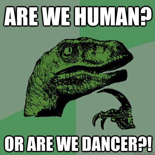 are we human? or are we dancer?!  Philosoraptor