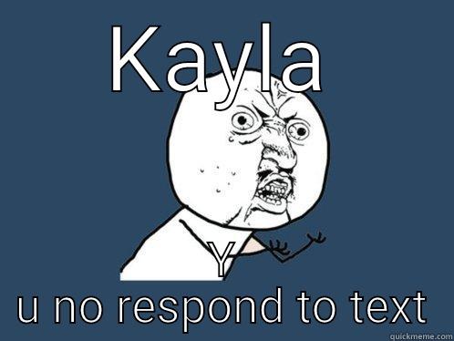 KAYLA Y U NO RESPOND TO TEXT Y U No