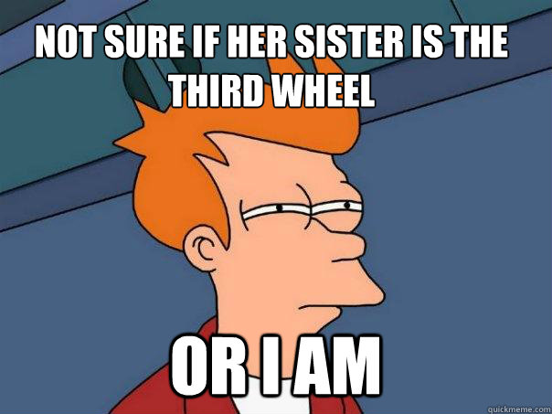 Not sure if her sister is the third wheel or i am  Futurama Fry