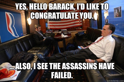 Yes, hello Barack, I'd like to congratulate you. ... Also, I see the assassins have failed.  Sudden Realization Romney