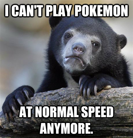 I can't play Pokemon at normal speed anymore.  Confession Bear