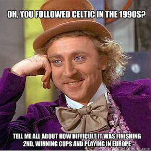 Oh, you followed Celtic in the 1990s? Tell me all about how difficult it was finishing 2nd, winning cups and playing in europe - Oh, you followed Celtic in the 1990s? Tell me all about how difficult it was finishing 2nd, winning cups and playing in europe  Willy Wonka Meme