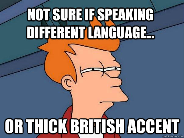 Not sure if speaking different language... Or thick British Accent  Futurama Fry