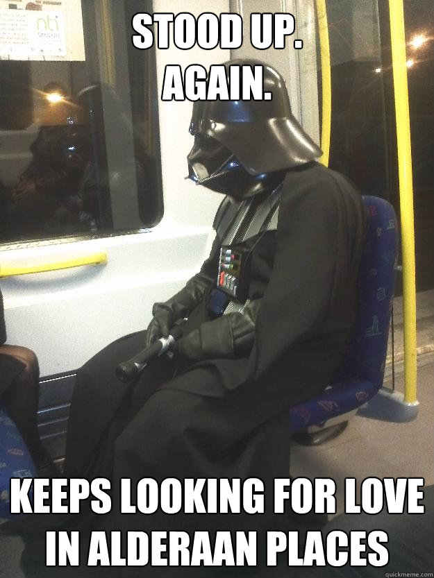 stood up.
again. keeps looking for love in alderaan places  Darth Vader