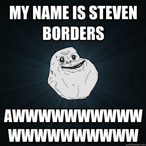 My name is steven borders Awwwwwwwwwwwwwwwwwwww  Forever Alone