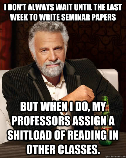 I don't always wait until the last week to write seminar papers but when I do, my professors assign a shitload of reading in other classes. - I don't always wait until the last week to write seminar papers but when I do, my professors assign a shitload of reading in other classes.  The Most Interesting Man In The World