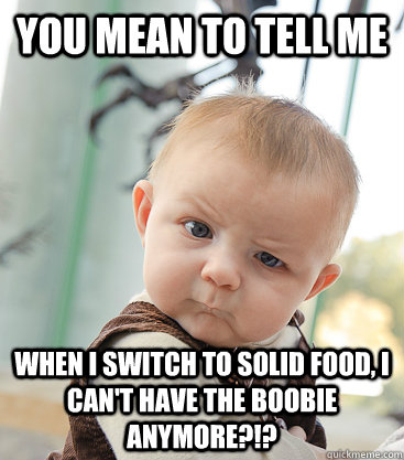 you mean to tell me when i switch to solid food, i can't have the boobie anymore?!?  skeptical baby