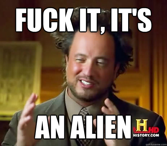 Fuck it, it's AN ALIEN  Ancient Aliens