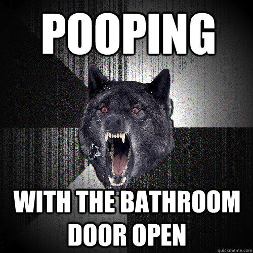 pooping with the bathroom door open  Insanity Wolf