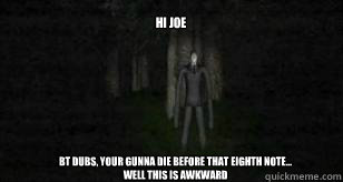 
hi joe bt dubs, your gunna die before that eighth note...
well this is awkward  Slender Man