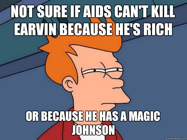 Not sure if AIDS can't kill Earvin because he's rich Or because he has a magic johnson  Futurama Fry