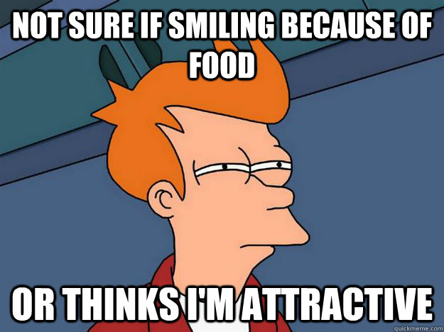 Not sure if smiling because of food or thinks I'm attractive - Not sure if smiling because of food or thinks I'm attractive  Skeptical fry