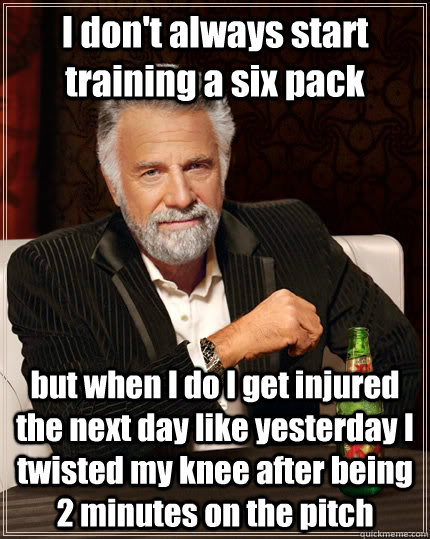 I don't always start training a six pack but when I do I get injured the next day like yesterday I twisted my knee after being 2 minutes on the pitch   The Most Interesting Man In The World