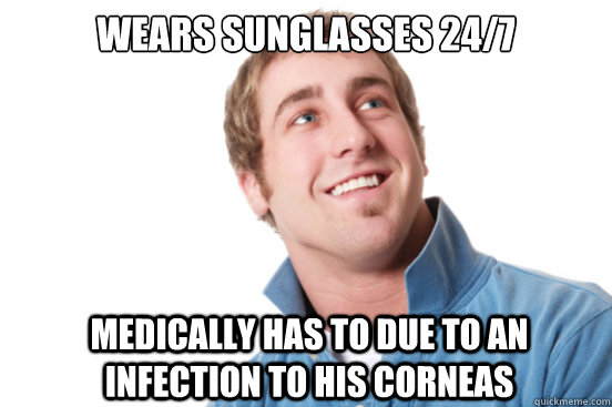 Wears sunglasses 24/7 Medically Has to due to an infection to his corneas - Wears sunglasses 24/7 Medically Has to due to an infection to his corneas  Misunderstood Douchebag