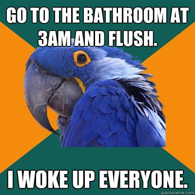 Go to the bathroom at 3am and flush. I woke up everyone. - Go to the bathroom at 3am and flush. I woke up everyone.  Paranoid Parrot