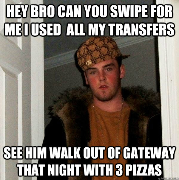 hey bro can you swipe for  me i used  all my transfers see him walk out of gateway that night with 3 pizzas  Scumbag Steve