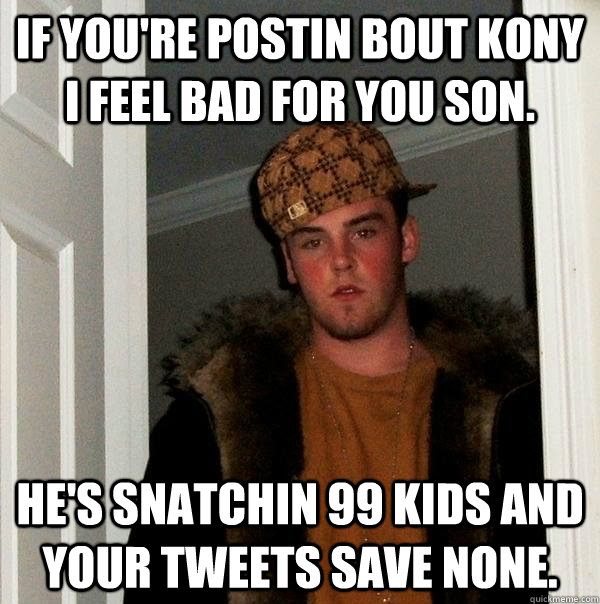 If you're postin bout kony I feel bad for you son.  He's snatchin 99 kids and your tweets save none. - If you're postin bout kony I feel bad for you son.  He's snatchin 99 kids and your tweets save none.  Scumbag Steve