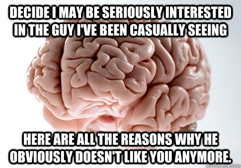 Decide I may be seriously interested in the guy I've been casually seeing Here are all the reasons why he obviously doesn't like you anymore.   Scumbag Brain