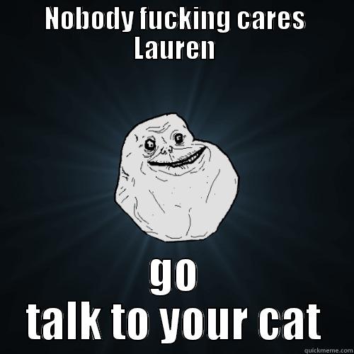 NOBODY FUCKING CARES LAUREN GO TALK TO YOUR CAT Forever Alone