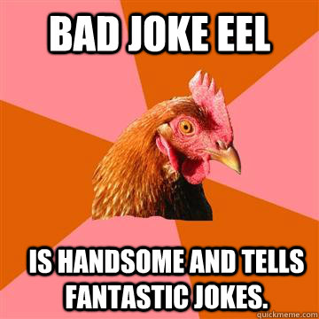 Bad Joke Eel is handsome and tells fantastic jokes. - Bad Joke Eel is handsome and tells fantastic jokes.  Anti-Joke Chicken