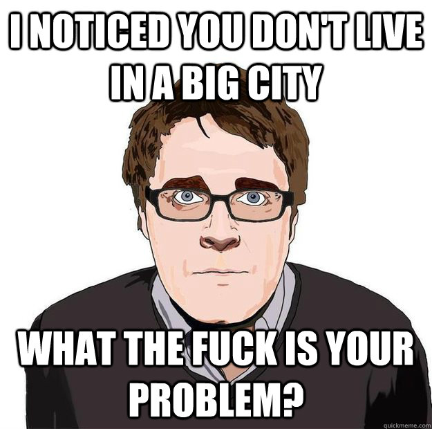 I noticed you don't live in a big city what the fuck is your problem? - I noticed you don't live in a big city what the fuck is your problem?  Always Online Adam Orth