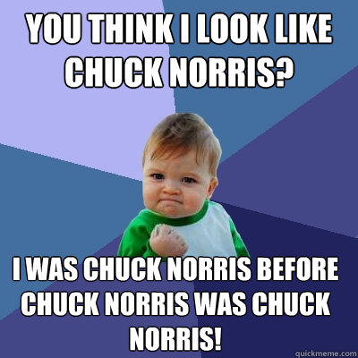 You think I look like Chuck Norris? I was Chuck Norris before Chuck Norris was Chuck Norris! - You think I look like Chuck Norris? I was Chuck Norris before Chuck Norris was Chuck Norris!  Success Kid