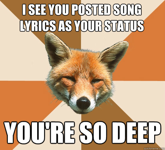 I see you posted song lyrics as your status you're so deep   Condescending Fox