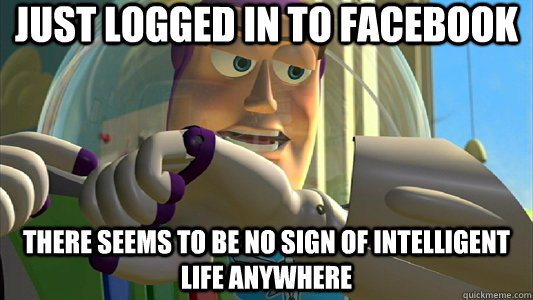 Just logged in to Facebook There seems to be no sign of intelligent life anywhere  Buzz Lightyear