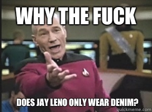 Why the fuck Does Jay Leno only wear denim?  Annoyed Picard