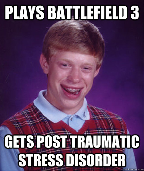 Plays Battlefield 3 Gets post Traumatic stress disorder  Bad Luck Brian