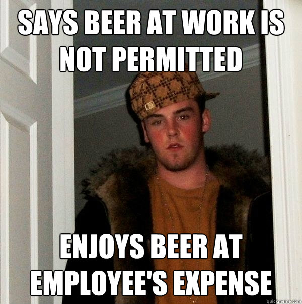 says beer at work is not permitted enjoys beer at employee's expense - says beer at work is not permitted enjoys beer at employee's expense  Scumbag Steve