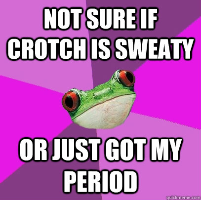 Not sure if crotch is sweaty Or just got my period  Foul Bachelorette Frog