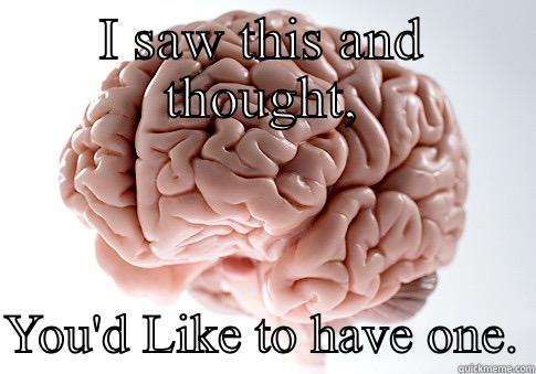 I SAW THIS AND THOUGHT,  YOU'D LIKE TO HAVE ONE. Scumbag Brain