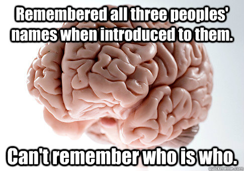 Remembered all three peoples' names when introduced to them. Can't remember who is who. - Remembered all three peoples' names when introduced to them. Can't remember who is who.  Scumbag Brain