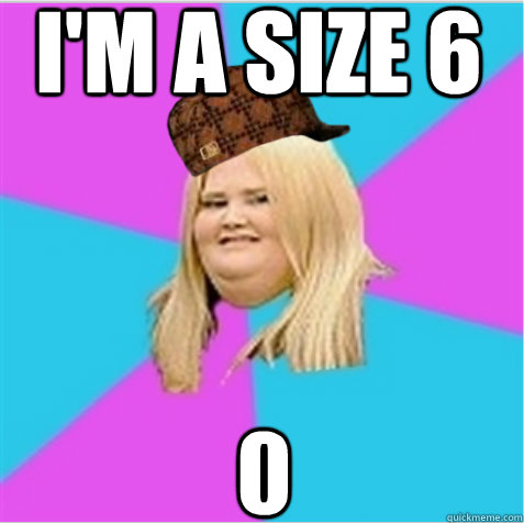 I'm a size 6 0 - I'm a size 6 0  scumbag fat girl