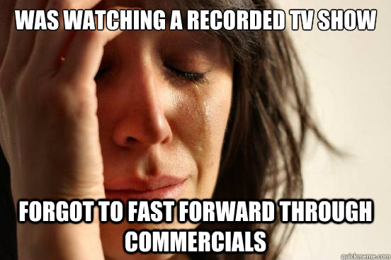 Was watching a recorded tv show forgot to fast forward through commercials  First World Problems