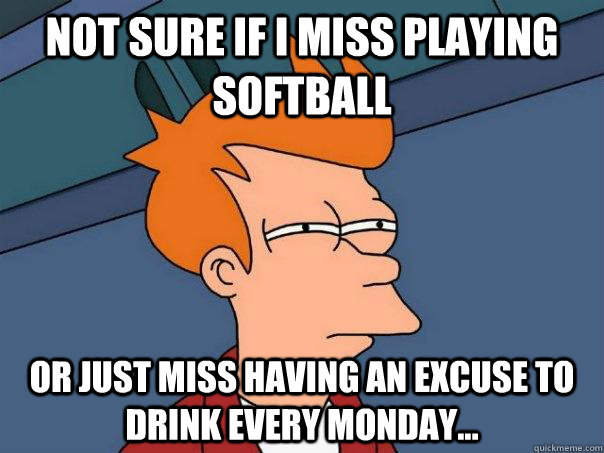 Not sure if i miss playing softball or just miss having an excuse to drink every monday...  Futurama Fry