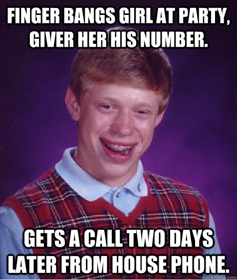 Finger bangs girl at party, giver her his number. Gets a call two days later from house phone.  Bad Luck Brian