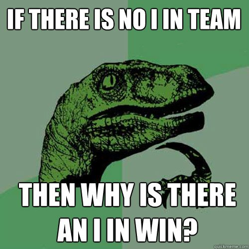 If there is no I in team Then why is there an I in WIN?  - If there is no I in team Then why is there an I in WIN?   Philosoraptor