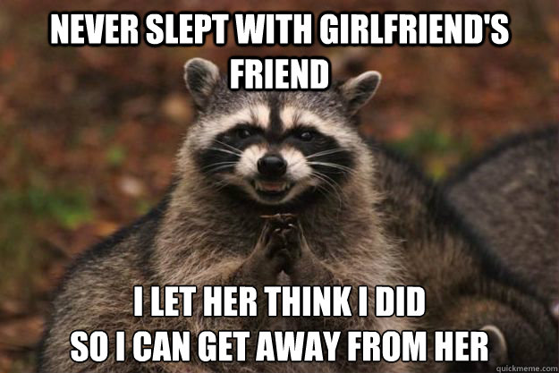 never slept with girlfriend's friend  i let her think i did 
so i can get away from her - never slept with girlfriend's friend  i let her think i did 
so i can get away from her  Evil Plotting Raccoon