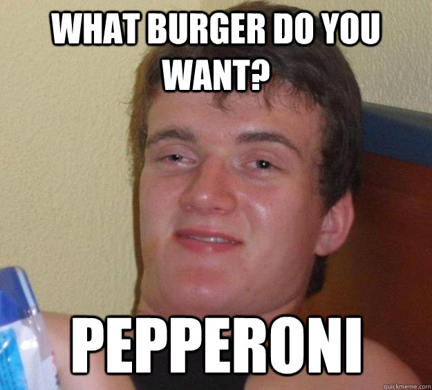 what burger do you want? pepperoni  10 Guy